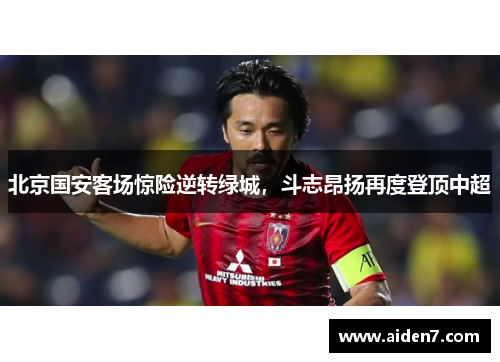 北京国安客场惊险逆转绿城，斗志昂扬再度登顶中超