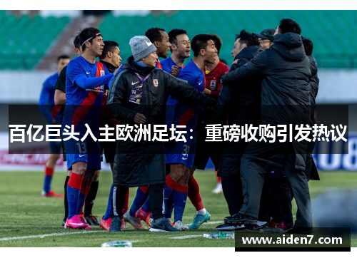 百亿巨头入主欧洲足坛：重磅收购引发热议